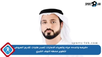 «فرصة واعدة» مياه وكهرباء الإمارات تصدر طلبات تقديم العروض لتطوير محطة النوف الكبرى